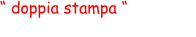 “ doppia stampa “