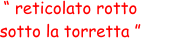 “ reticolato rotto  sotto la torretta ”