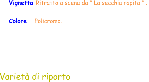 Varietà di riporto Vignetta Ritratto a scena da “ La secchia rapita “ .  Colore    Policromo.