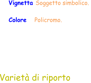 Colore    Policromo.  Varietà di riporto Vignetta Soggetto simbolico.