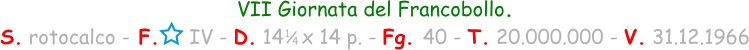 VII Giornata del Francobollo. S. rotocalco - F.     IV - D. 14   x 14 p. - Fg. 40 - T. 20.000.000 - V. 31.12.1966 1 / 4