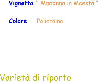 Varietà di riporto Colore     Policromo.  Vignetta " Madonna in Maestà "