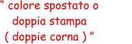 “ colore spostato o  doppia stampa  ( doppie corna ) ”