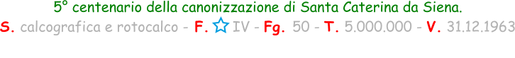 5° centenario della canonizzazione di Santa Caterina da Siena. S. calcografica e rotocalco - F.     IV - Fg. 50 - T. 5.000.000 - V. 31.12.1963
