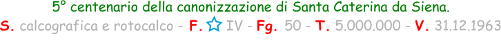 5° centenario della canonizzazione di Santa Caterina da Siena. S. calcografica e rotocalco - F.     IV - Fg. 50 - T. 5.000.000 - V. 31.12.1963