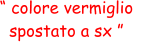 “ colore vermiglio  spostato a sx ”