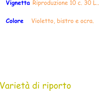 Varietà di riporto  Vignetta Riproduzione 10 c. 30 L.. Colore   Violetto, bistro e ocra.