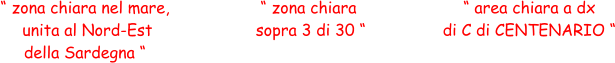 “ zona chiara nel mare,  unita al Nord-Est  della Sardegna “ “ zona chiara  sopra 3 di 30 “ “ area chiara a dx  di C di CENTENARIO “