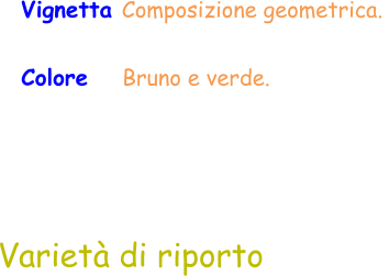Varietà di riporto Vignetta Composizione geometrica.  Colore    Bruno e verde.