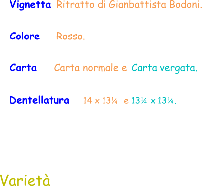 Vignetta  Ritratto di Gianbattista Bodoni.   Colore     Rosso.  Dentellatura    14 x 13     e 13    x 13   .  1 / 4 1 / 4 1 / 4 Carta    Carta normale e Carta vergata.  Varietà