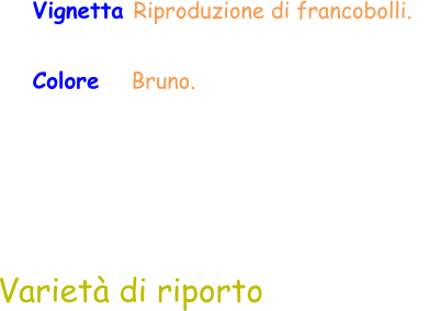 Varietà di riporto Vignetta Riproduzione di francobolli.   Colore    Bruno.
