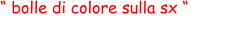 “ bolle di colore sulla sx “