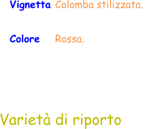 Varietà di riporto Vignetta Colomba stilizzata.   Colore     Rossa.