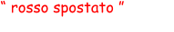 “ rosso spostato ”