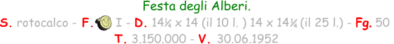 Festa degli Alberi.  S. rotocalco - F.      I - D. 14   x 14 (il 10 l. ) 14 x 14   (il 25 l.) - Fg. 50   T. 3.150.000 - V. 30.06.1952 1 4 1 4