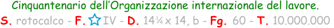 1 / 4 Cinquantenario dell’Organizzazione internazionale del lavore. S. rotocalco - F.     IV - D. 14   x 14, b - Fg. 60 - T. 10.000.000
