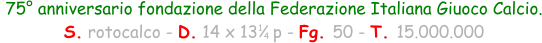 75° anniversario fondazione della Federazione Italiana Giuoco Calcio.  S. rotocalco - D. 14 x 13   p - Fg. 50 - T. 15.000.000 1 4