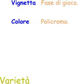 Varietà Vignetta  Fase di gioco. Colore     Policromo.