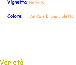 Varietà Vignetta Natività.  Colore    Verde e bruno violetto.