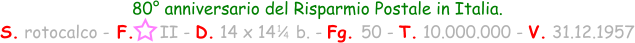 1 / 4 80° anniversario del Risparmio Postale in Italia. S. rotocalco - F.     II - D. 14 x 14    b. - Fg. 50 - T. 10.000.000 - V. 31.12.1957