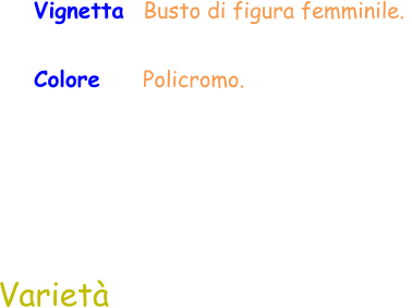 Varietà Colore     Policromo. Vignetta  Busto di figura femminile.
