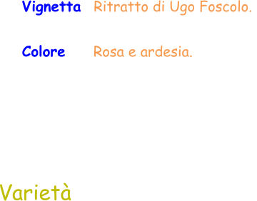Colore     Rosa e ardesia.  Varietà Vignetta  Ritratto di Ugo Foscolo.