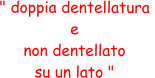 " doppia dentellatura  e  non dentellato  su un lato "