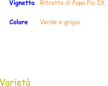 Colore     Verde e grigio.  Varietà Vignetta  Ritratto di Papa Pio IX.