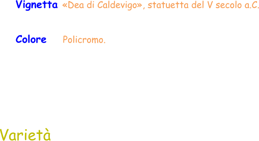 Varietà Colore    Policromo.  Vignetta «Dea di Caldevigo», statuetta del V secolo a.C.