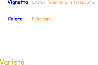 Colore     Policromo.  Vignetta  Statua femminile in terracotta.  Varietà