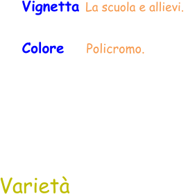 Varietà Vignetta La scuola e allievi.  Colore    Policromo.