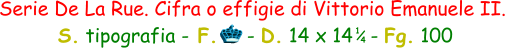 Serie De La Rue. Cifra o effigie di Vittorio Emanuele II.   S. tipografia - F.     - D. 14 x 14   - Fg. 100  1 4