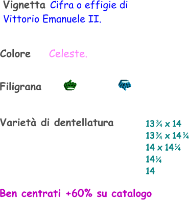 Filigrana Ben centrati +60% su catalogo Vignetta Cifra o effigie di  Vittorio Emanuele II.   Colore    Celeste. Varietà di dentellatura 13    x 14 13    x 14 14 x 14 14  14    1 4 1 4 3 4 3 4 1 4