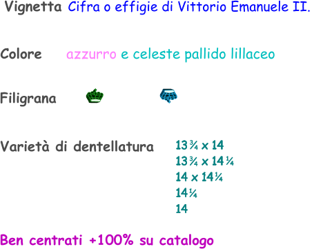 Varietà di dentellatura Filigrana Ben centrati +100% su catalogo Vignetta Cifra o effigie di Vittorio Emanuele II.    Colore    azzurro e celeste pallido lillaceo 13    x 14 13    x 14 14 x 14 14  14    1 4 1 4 3 4 3 4 1 4
