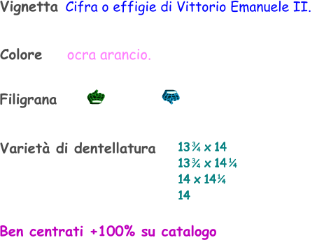 Varietà di dentellatura Filigrana Ben centrati +100% su catalogo Vignetta Cifra o effigie di Vittorio Emanuele II.    Colore    ocra arancio.  13    x 14 13    x 14 14 x 14 14     1 4 1 4 3 4 3 4