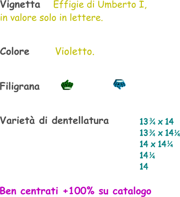 Varietà di dentellatura 13    x 14 13    x 14 14 x 14 14  14    1 4 1 4 Vignetta   Effigie di Umberto I, in valore solo in lettere. 3 4 3 4 1 4 Filigrana Colore        Violetto. Ben centrati +100% su catalogo