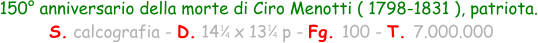 150° anniversario della morte di Ciro Menotti ( 1798-1831 ), patriota.  S. calcografia - D. 14   x 13   p - Fg. 100 - T. 7.000.000 1 4 1 4