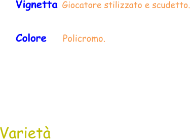 Colore    Policromo.  Varietà Vignetta Giocatore stilizzato e scudetto.