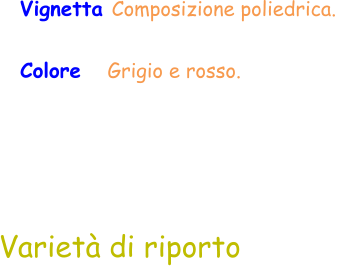 Vignetta Composizione poliedrica.  Colore   Grigio e rosso.  Varietà di riporto