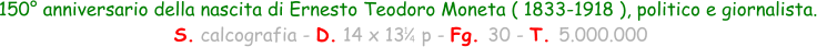 150° anniversario della nascita di Ernesto Teodoro Moneta ( 1833-1918 ), politico e giornalista.  S. calcografia - D. 14 x 13   p - Fg. 30 - T. 5.000.000 1 4