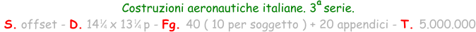 Costruzioni aeronautiche italiane. 3  serie.  S. offset - D. 14   x 13   p - Fg. 40 ( 10 per soggetto ) + 20 appendici - T. 5.000.000 1 4 a 1 4