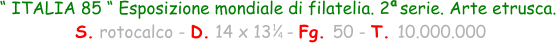 “ ITALIA 85 “ Esposizione mondiale di filatelia. 2  serie. Arte etrusca.  S. rotocalco - D. 14 x 13   - Fg. 50 - T. 10.000.000 1 4 a