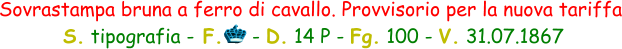 Sovrastampa bruna a ferro di cavallo. Provvisorio per la nuova tariffa  S. tipografia - F.     - D. 14 P - Fg. 100 - V. 31.07.1867