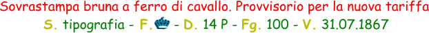 Sovrastampa bruna a ferro di cavallo. Provvisorio per la nuova tariffa  S. tipografia - F.     - D. 14 P - Fg. 100 - V. 31.07.1867