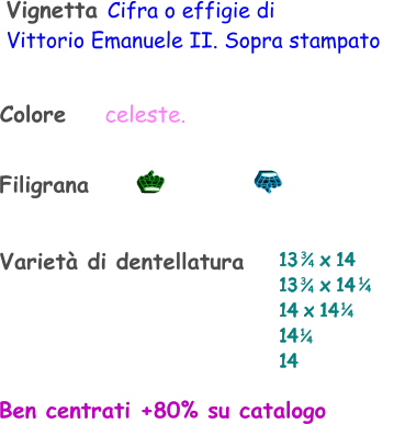 Varietà di dentellatura Filigrana Ben centrati +80% su catalogo Vignetta Cifra o effigie di  Vittorio Emanuele II. Sopra stampato   Colore    celeste. 13    x 14 13    x 14 14 x 14 14  14    1 4 1 4 3 4 3 4 1 4