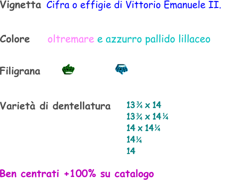 Varietà di dentellatura Filigrana Ben centrati +100% su catalogo Vignetta Cifra o effigie di Vittorio Emanuele II.    Colore    oltremare e azzurro pallido lillaceo 13    x 14 13    x 14 14 x 14 14  14    1 4 1 4 3 4 3 4 1 4