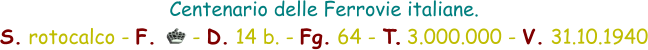 Centenario delle Ferrovie italiane.  S. rotocalco - F.      - D. 14 b. - Fg. 64 - T. 3.000.000 - V. 31.10.1940